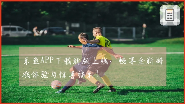 乐鱼APP下载新版上线，畅享全新游戏体验与惊喜福利！