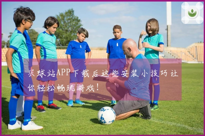 买球站APP下载后这些安装小技巧让你轻松畅玩游戏！