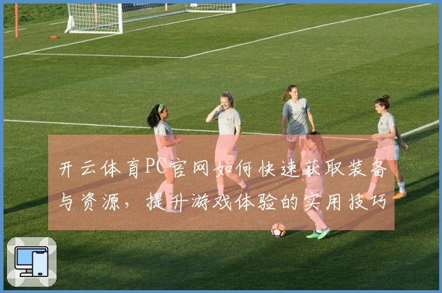 开云体育PC官网如何快速获取装备与资源，提升游戏体验的实用技巧